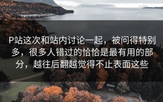 P站这次和站内讨论一起，被问得特别多，很多人错过的恰恰是最有用的部分，越往后翻越觉得不止表面这些