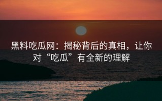 黑料吃瓜网：揭秘背后的真相，让你对“吃瓜”有全新的理解