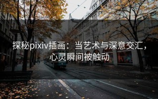 探秘pixiv插画：当艺术与深意交汇，心灵瞬间被触动