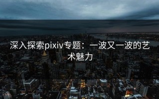 深入探索pixiv专题：一波又一波的艺术魅力