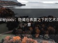探秘pixiv：隐藏在表面之下的艺术深意