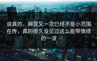 说真的，麻豆又一次已经不是小范围在传，真的很久没见过这么能带情绩的一波