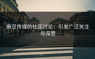 麻豆传媒的社区讨论：引发广泛关注与深思
