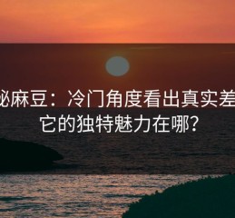 揭秘麻豆：冷门角度看出真实差异，它的独特魅力在哪？