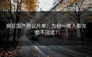 麻豆国产热议片单：为何一堆人看完都不淡定？