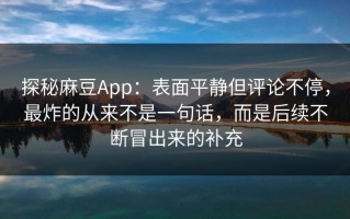 探秘麻豆App：表面平静但评论不停，最炸的从来不是一句话，而是后续不断冒出来的补充