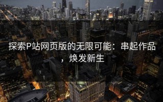 探索P站网页版的无限可能：串起作品，焕发新生