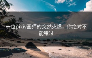 一位pixiv画师的突然火爆，你绝对不能错过