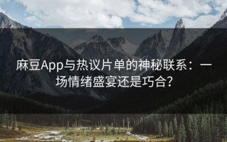 麻豆App与热议片单的神秘联系：一场情绪盛宴还是巧合？
