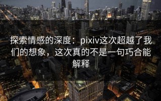 探索情感的深度：pixiv这次超越了我们的想象，这次真的不是一句巧合能解释