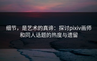 细节，是艺术的真谛：探讨pixiv画师和同人话题的热度与遗留