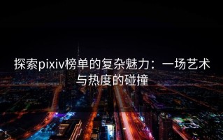 探索pixiv榜单的复杂魅力：一场艺术与热度的碰撞