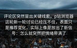 评论区突然冒出关键线索，p站浏览器这轮新一轮讨论已经压不住，表面只是推荐变化，实际上像是放出了新信号：怎么就突然把情绪带满了