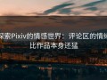 探索Pixiv的情感世界：评论区的情绪比作品本身还猛