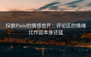 探索Pixiv的情感世界：评论区的情绪比作品本身还猛