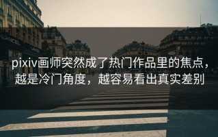pixiv画师突然成了热门作品里的焦点，越是冷门角度，越容易看出真实差别