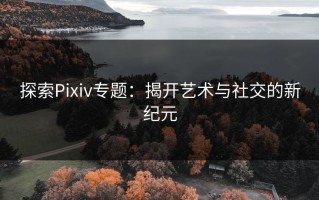 探索Pixiv专题：揭开艺术与社交的新纪元