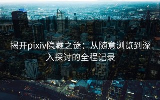 揭开pixiv隐藏之谜：从随意浏览到深入探讨的全程记录