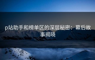 p站助手和榜单区的深层秘密：幕后故事揭晓