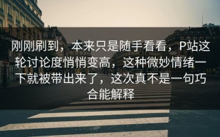 刚刚刷到，本来只是随手看看，P站这轮讨论度悄悄变高，这种微妙情绪一下就被带出来了，这次真不是一句巧合能解释