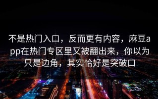 不是热门入口，反而更有内容，麻豆app在热门专区里又被翻出来，你以为只是边角，其实恰好是突破口