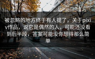 被忽略的地方终于有人提了，关于pixiv作品，说它是偶然的人，可能还没看到后半段，答案可能没你想得那么简单