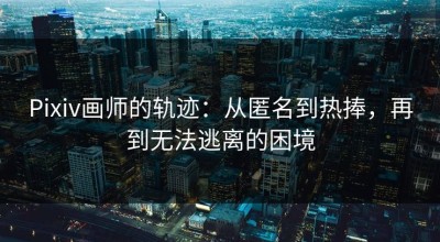 Pixiv画师的轨迹：从匿名到热捧，再到无法逃离的困境