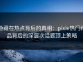 隐藏在热点背后的真相：pixiv热门作品背后的深层次话题顶上策略