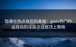 隐藏在热点背后的真相：pixiv热门作品背后的深层次话题顶上策略