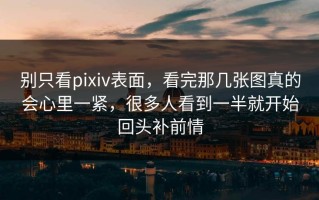 别只看pixiv表面，看完那几张图真的会心里一紧，很多人看到一半就开始回头补前情