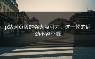 p站网页版的强大吸引力：这一轮的后劲不容小觑
