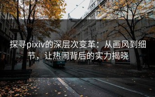 探寻pixiv的深层次变革：从画风到细节，让热闹背后的实力揭晓