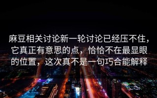 麻豆相关讨论新一轮讨论已经压不住，它真正有意思的点，恰恰不在最显眼的位置，这次真不是一句巧合能解释