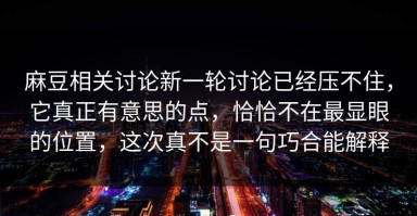 麻豆相关讨论新一轮讨论已经压不住，它真正有意思的点，恰恰不在最显眼的位置，这次真不是一句巧合能解释