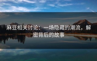 麻豆相关讨论：一场隐藏的潮流，解密背后的故事