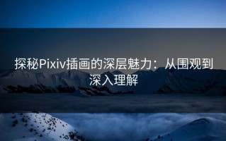 探秘Pixiv插画的深层魅力：从围观到深入理解