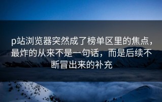 p站浏览器突然成了榜单区里的焦点，最炸的从来不是一句话，而是后续不断冒出来的补充