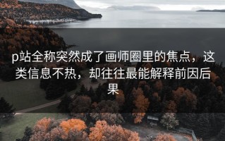 p站全称突然成了画师圈里的焦点，这类信息不热，却往往最能解释前因后果