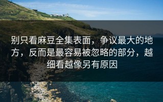别只看麻豆全集表面，争议最大的地方，反而是最容易被忽略的部分，越细看越像另有原因