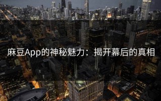 麻豆App的神秘魅力：揭开幕后的真相
