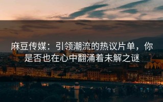 麻豆传媒：引领潮流的热议片单，你是否也在心中翻涌着未解之谜