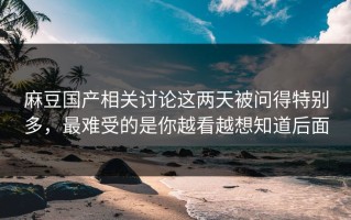 麻豆国产相关讨论这两天被问得特别多，最难受的是你越看越想知道后面