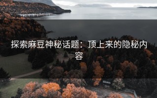 探索麻豆神秘话题：顶上来的隐秘内容