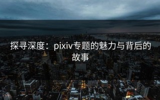 探寻深度：pixiv专题的魅力与背后的故事