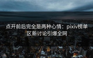 点开前后完全是两种心情：pixiv榜单区新讨论引爆全网