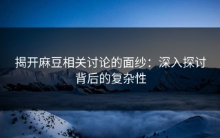 揭开麻豆相关讨论的面纱：深入探讨背后的复杂性