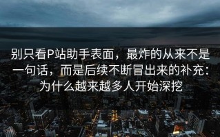 别只看P站助手表面，最炸的从来不是一句话，而是后续不断冒出来的补充：为什么越来越多人开始深挖