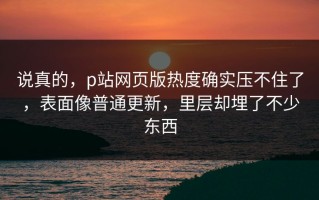 说真的，p站网页版热度确实压不住了，表面像普通更新，里层却埋了不少东西