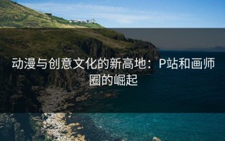 动漫与创意文化的新高地：P站和画师圈的崛起