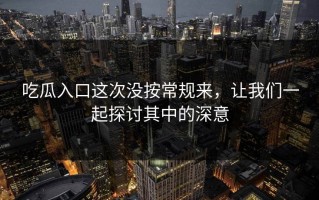 吃瓜入口这次没按常规来，让我们一起探讨其中的深意